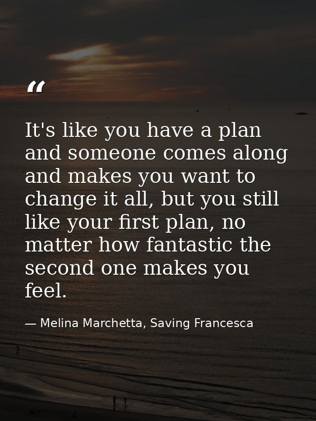 It's like you have a plan and someone comes along and makes you want to change it all, but you still like your first pla — Melina Marchetta, Saving Francesca