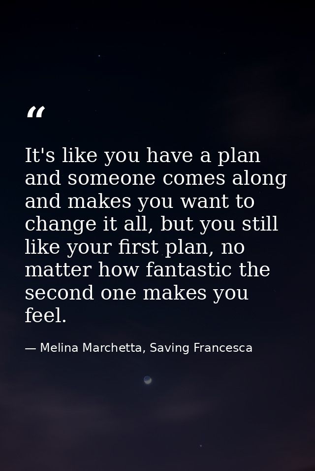 It's like you have a plan and someone comes along and makes you want to change it all, but you still like your first pla — Melina Marchetta, Saving Francesca