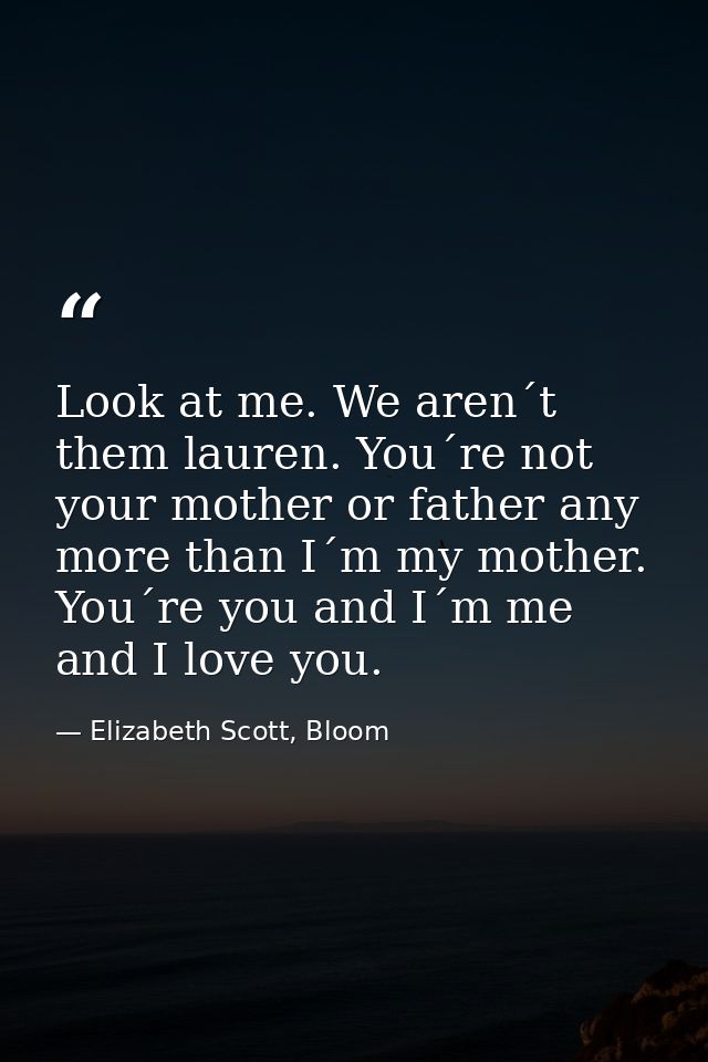 Look at me. We aren´t them lauren. You´re not your mother or father any more than I´m my mother. You´re you and I´m me a — Elizabeth Scott, Bloom