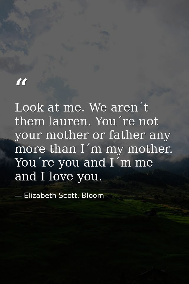 Look at me. We aren´t them lauren. You´re not your mother or father any more than I´m my mother. You´re you and I´m me a — Elizabeth Scott, Bloom