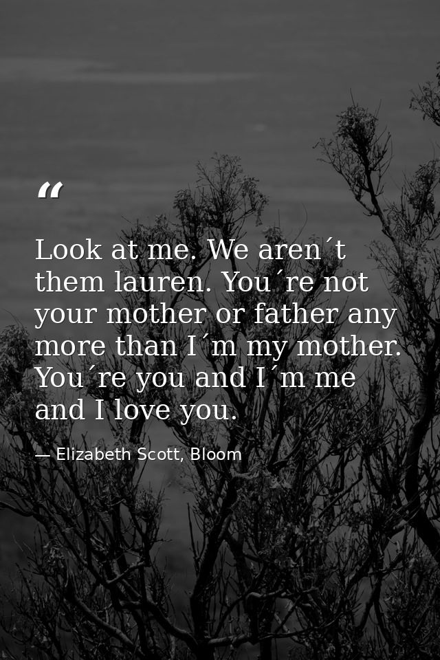 Look at me. We aren´t them lauren. You´re not your mother or father any more than I´m my mother. You´re you and I´m me a — Elizabeth Scott, Bloom