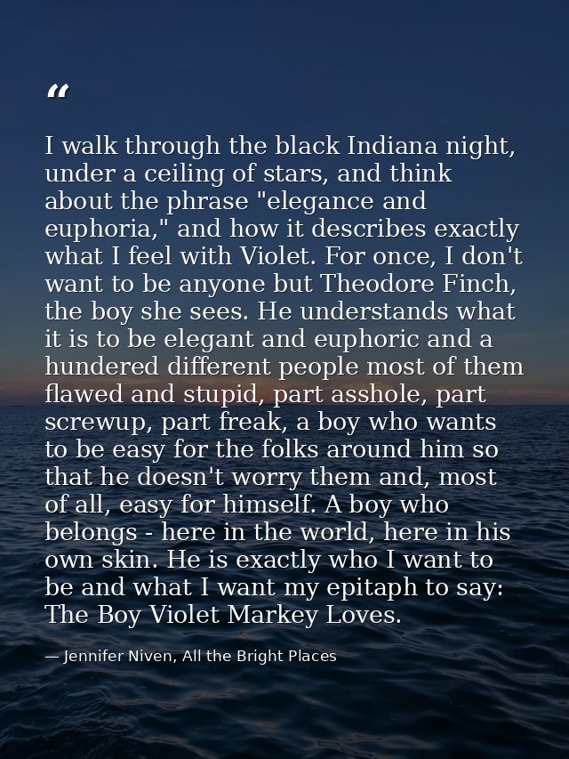 I walk through the black Indiana night, under a ceiling of stars, and think about the phrase "elegance and euphoria," an — Jennifer Niven, All the Bright Places