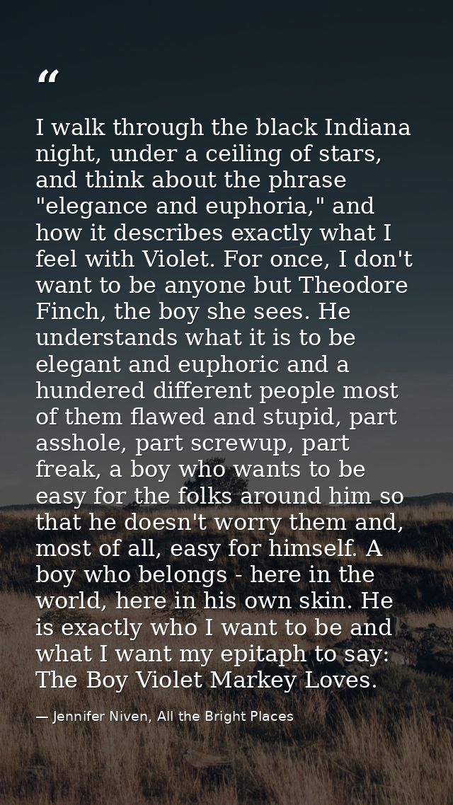 I walk through the black Indiana night, under a ceiling of stars, and think about the phrase "elegance and euphoria," an — Jennifer Niven, All the Bright Places
