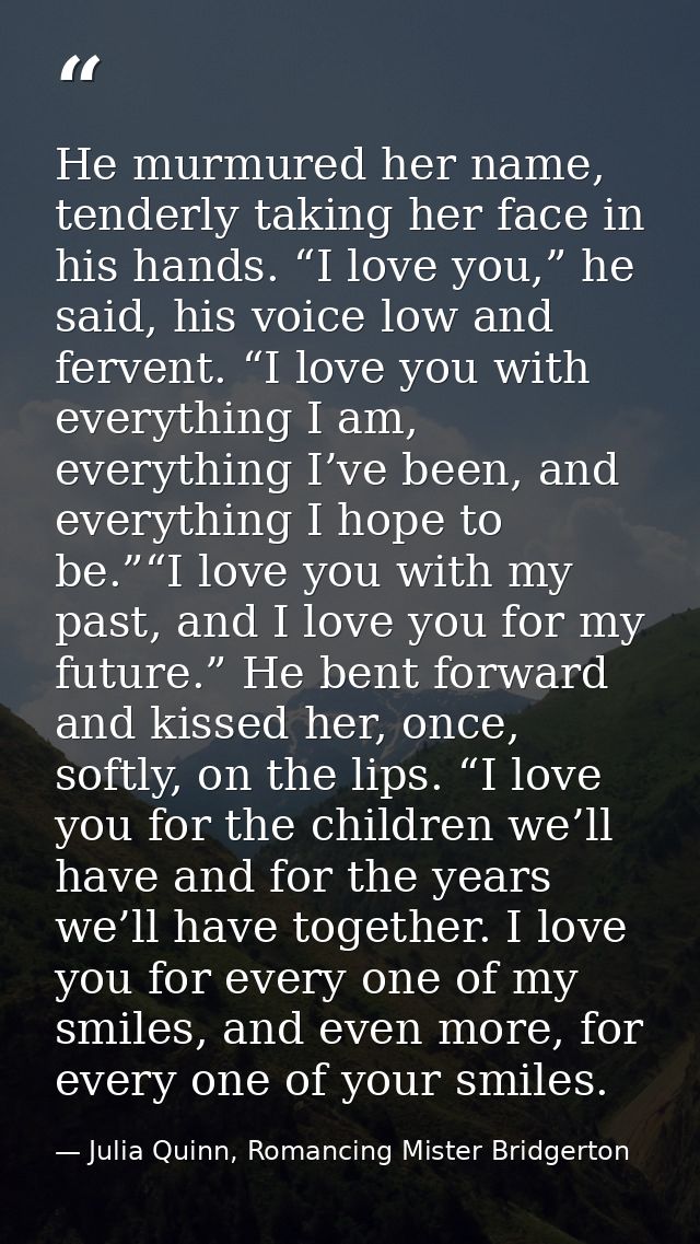 He murmured her name, tenderly taking her face in his hands. “I love you,” he said, his voice low and fervent. “I love y — Julia Quinn, Romancing Mister Bridgerton