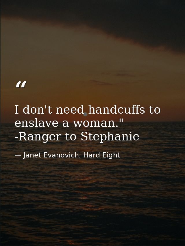 I don't need handcuffs to enslave a woman." -Ranger to Stephanie — Janet Evanovich, Hard Eight
