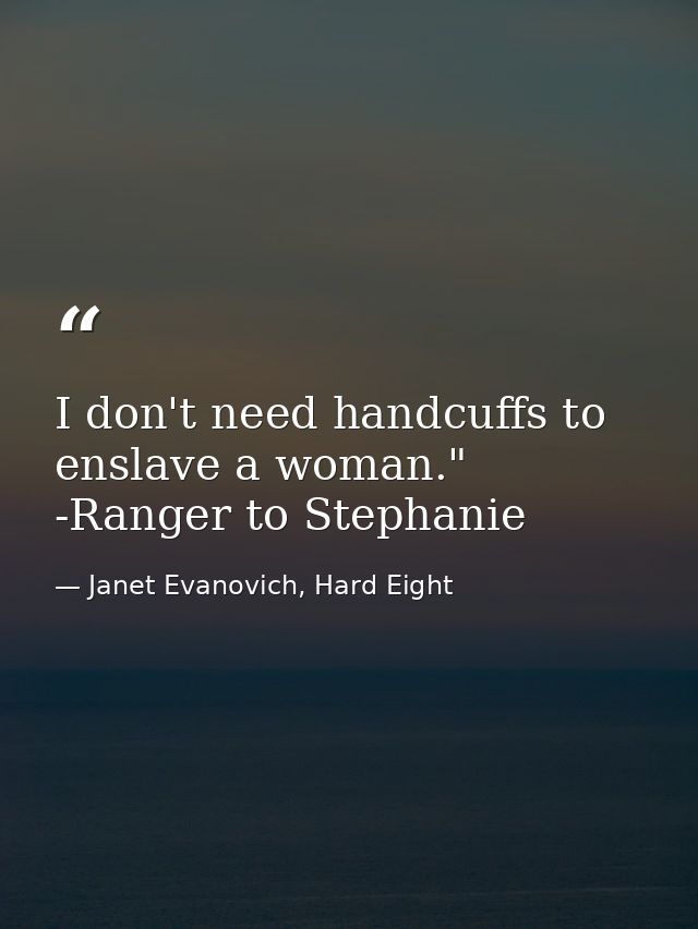 I don't need handcuffs to enslave a woman." -Ranger to Stephanie — Janet Evanovich, Hard Eight