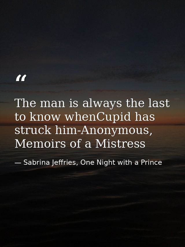 The man is always the last to know whenCupid has struck him-Anonymous, Memoirs of a Mistress — Sabrina Jeffries, One Night with a Prince