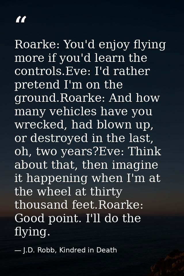 Roarke: You'd enjoy flying more if you'd learn the controls.Eve: I'd rather pretend I'm on the ground.Roarke: And how ma — J.D. Robb, Kindred in Death