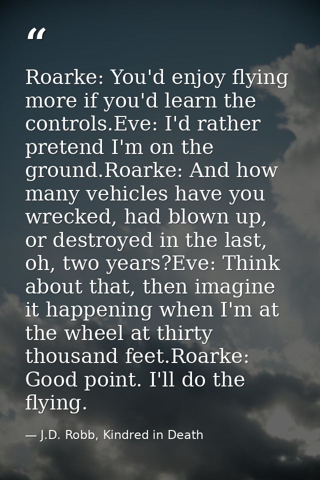 Roarke: You'd enjoy flying more if you'd learn the controls.Eve: I'd rather pretend I'm on the ground.Roarke: And how ma — J.D. Robb, Kindred in Death