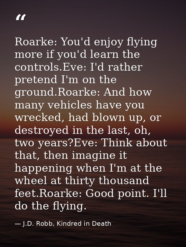 Roarke: You'd enjoy flying more if you'd learn the controls.Eve: I'd rather pretend I'm on the ground.Roarke: And how ma — J.D. Robb, Kindred in Death