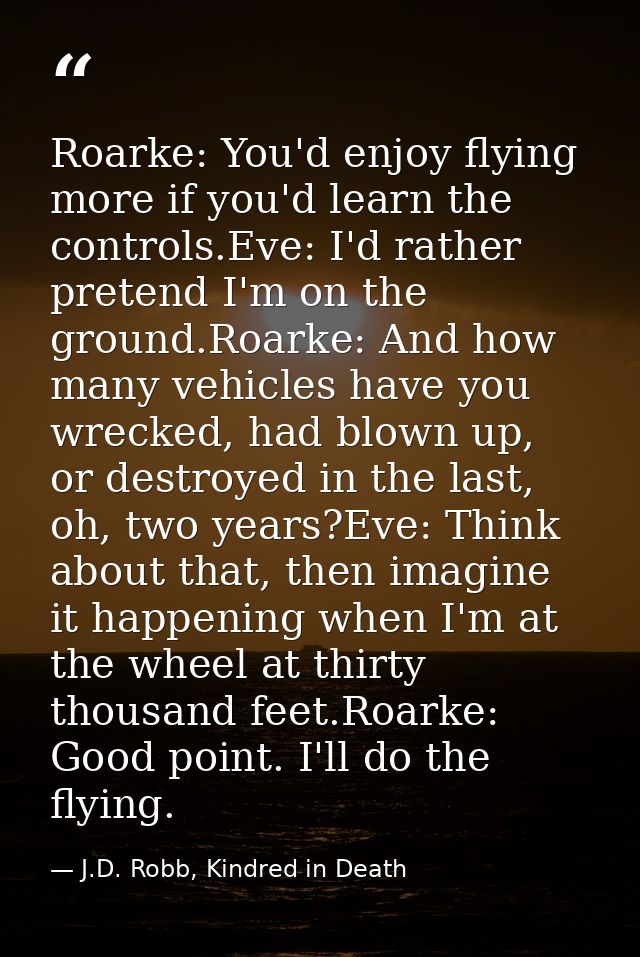 Roarke: You'd enjoy flying more if you'd learn the controls.Eve: I'd rather pretend I'm on the ground.Roarke: And how ma — J.D. Robb, Kindred in Death