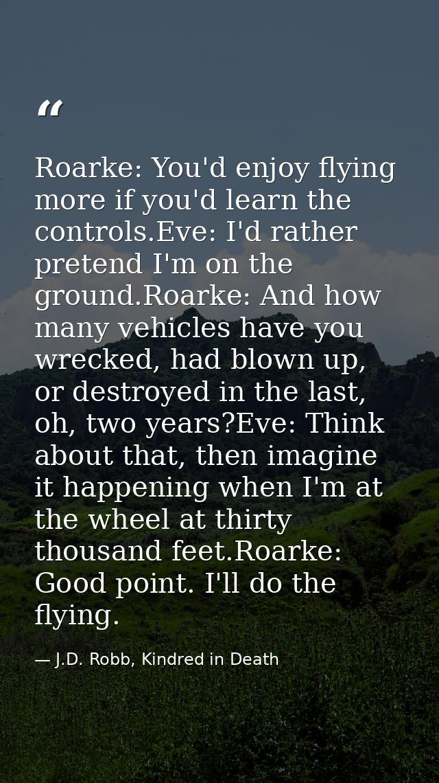 Roarke: You'd enjoy flying more if you'd learn the controls.Eve: I'd rather pretend I'm on the ground.Roarke: And how ma — J.D. Robb, Kindred in Death