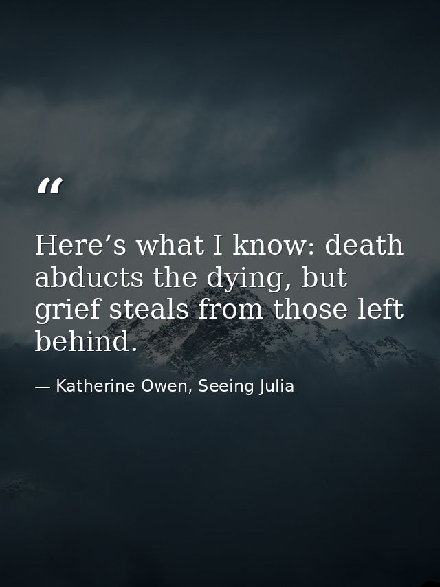 Here’s what I know: death abducts the dying, but grief steals from those left behind. — Katherine Owen, Seeing Julia