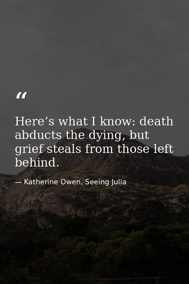 Here’s what I know: death abducts the dying, but grief steals from those left behind. — Katherine Owen, Seeing Julia