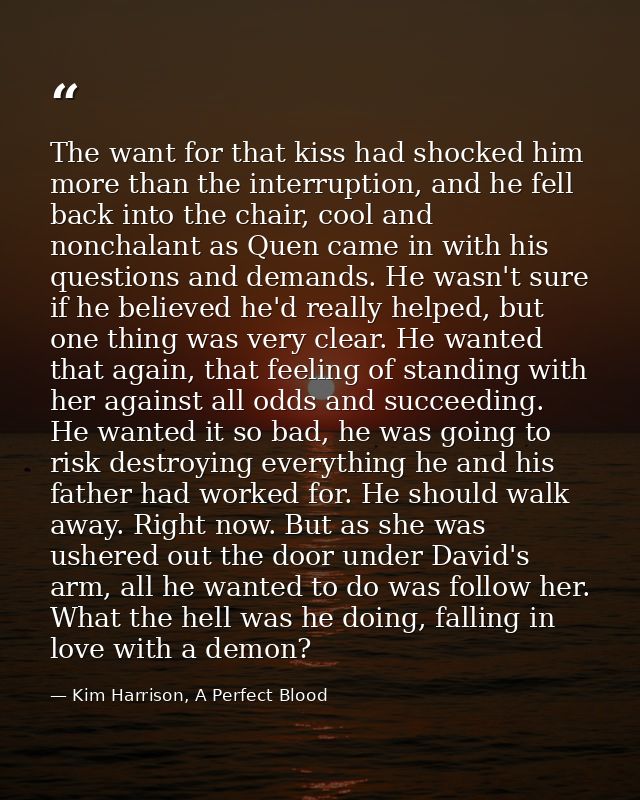 The want for that kiss had shocked him more than the interruption, and he fell back into the chair, cool and nonchalant  — Kim Harrison, A Perfect Blood