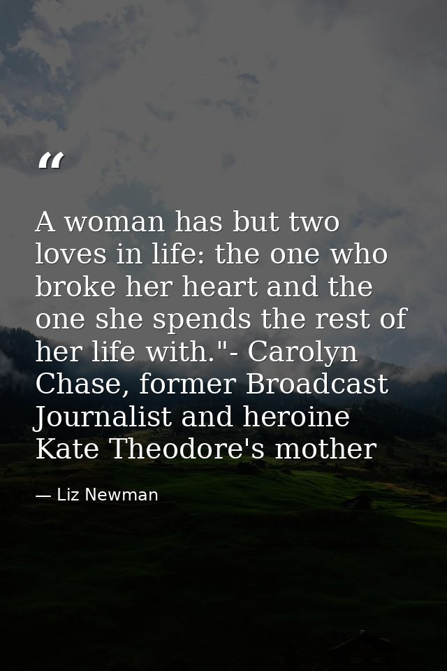 A woman has but two loves in life: the one who broke her heart and the one she spends the rest of her life with."- Carol — Liz Newman