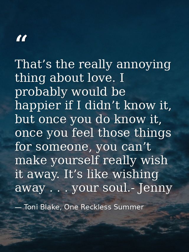 That’s the really annoying thing about love. I probably would be happier if I didn’t know it, but once you do know it, o — Toni Blake, One Reckless Summer