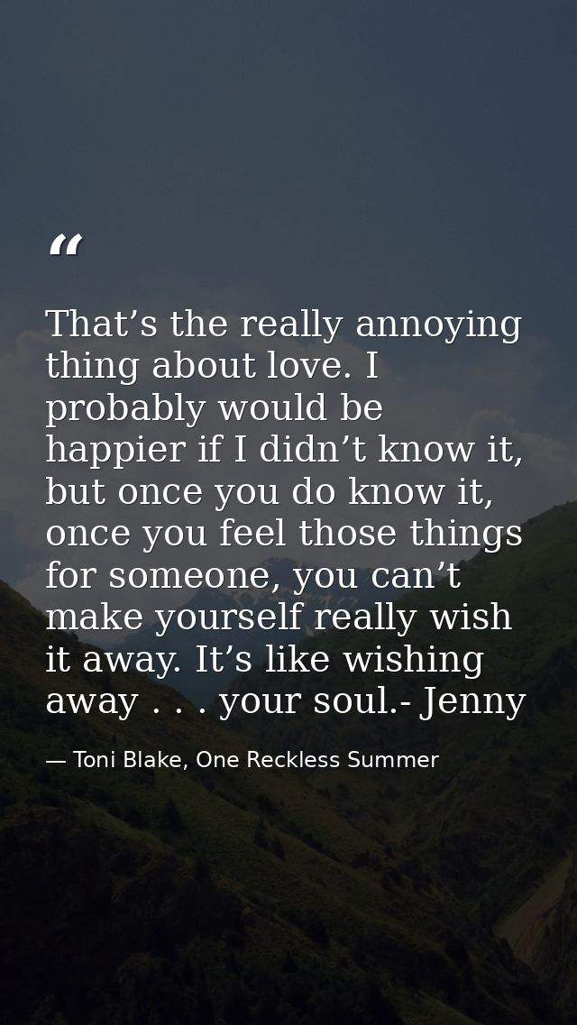 That’s the really annoying thing about love. I probably would be happier if I didn’t know it, but once you do know it, o — Toni Blake, One Reckless Summer