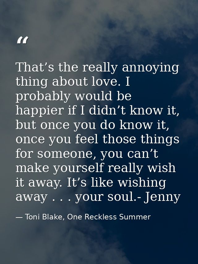 That’s the really annoying thing about love. I probably would be happier if I didn’t know it, but once you do know it, o — Toni Blake, One Reckless Summer