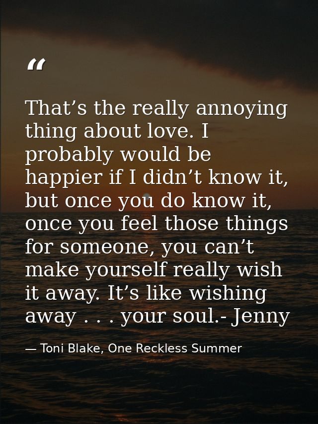 That’s the really annoying thing about love. I probably would be happier if I didn’t know it, but once you do know it, o — Toni Blake, One Reckless Summer