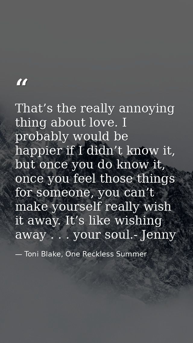 That’s the really annoying thing about love. I probably would be happier if I didn’t know it, but once you do know it, o — Toni Blake, One Reckless Summer