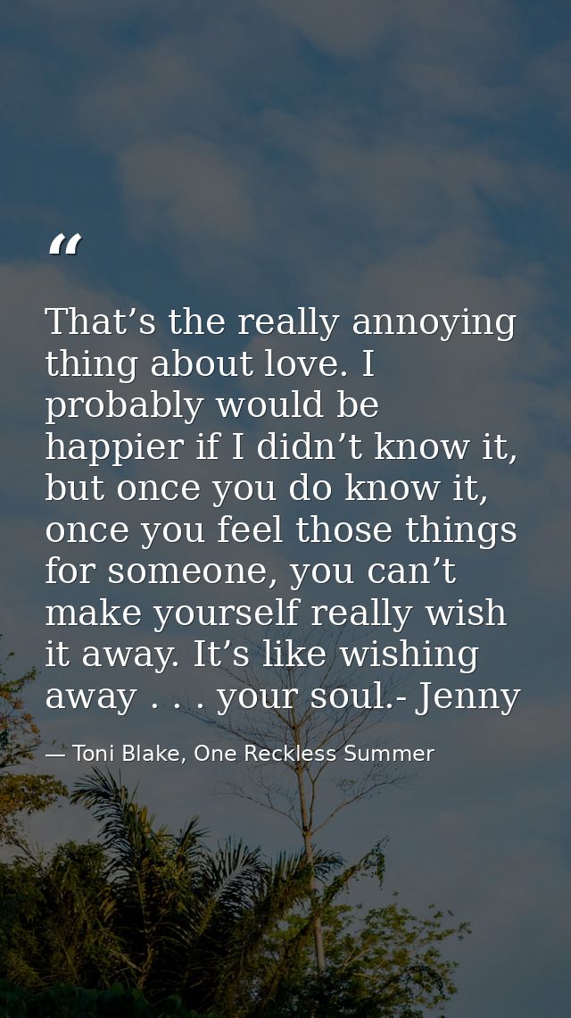 That’s the really annoying thing about love. I probably would be happier if I didn’t know it, but once you do know it, o — Toni Blake, One Reckless Summer