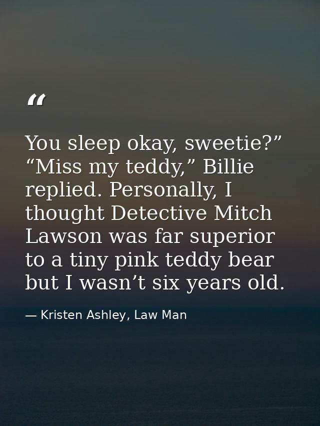 You sleep okay, sweetie?” “Miss my teddy,” Billie replied. Personally, I thought Detective Mitch Lawson was far superior — Kristen Ashley, Law Man