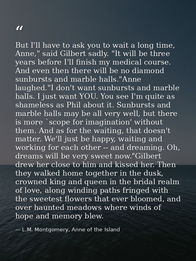 But I'll have to ask you to wait a long time, Anne," said Gilbert sadly. "It will be three years before I'll finish my m — L.M. Montgomery, Anne of the Island