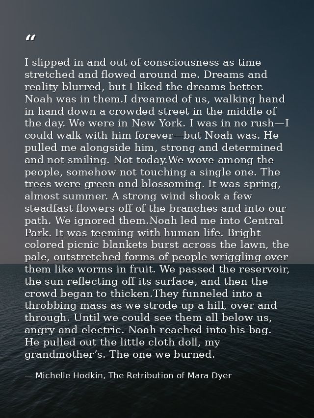 I slipped in and out of consciousness as time stretched and flowed around me. Dreams and reality blurred, but I liked th — Michelle Hodkin, The Retribution of Mara Dyer