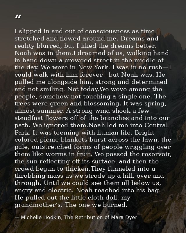 I slipped in and out of consciousness as time stretched and flowed around me. Dreams and reality blurred, but I liked th — Michelle Hodkin, The Retribution of Mara Dyer