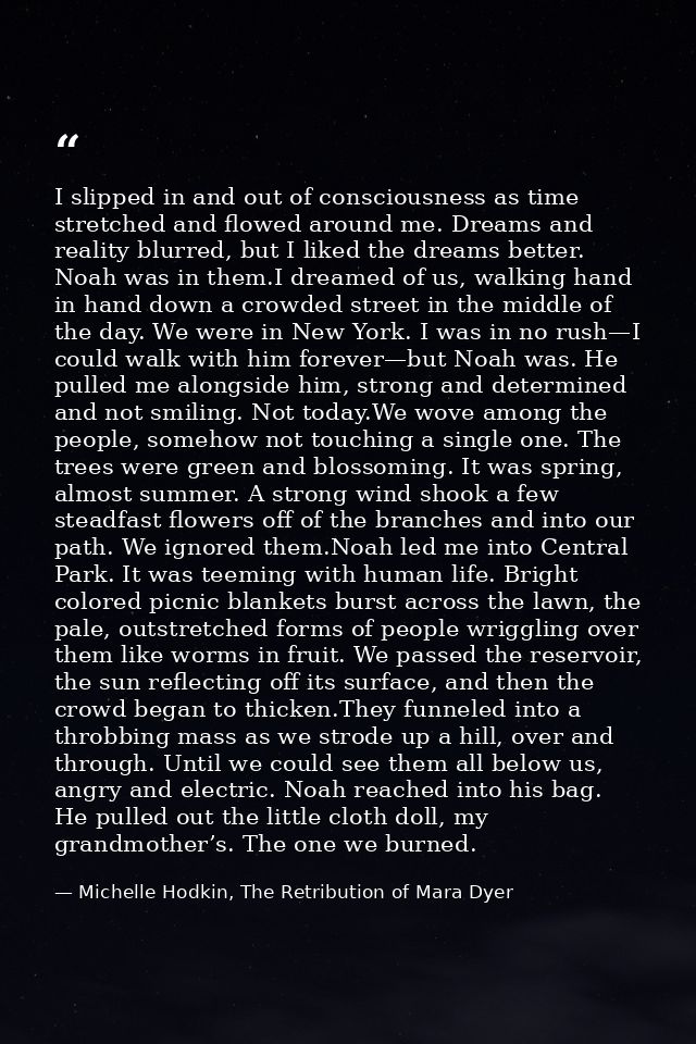 I slipped in and out of consciousness as time stretched and flowed around me. Dreams and reality blurred, but I liked th — Michelle Hodkin, The Retribution of Mara Dyer