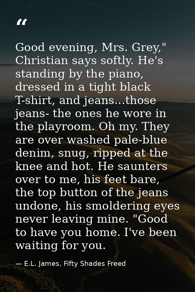 Good evening, Mrs. Grey," Christian says softly. He's standing by the piano, dressed in a tight black T-shirt, and jeans — E.L. James, Fifty Shades Freed