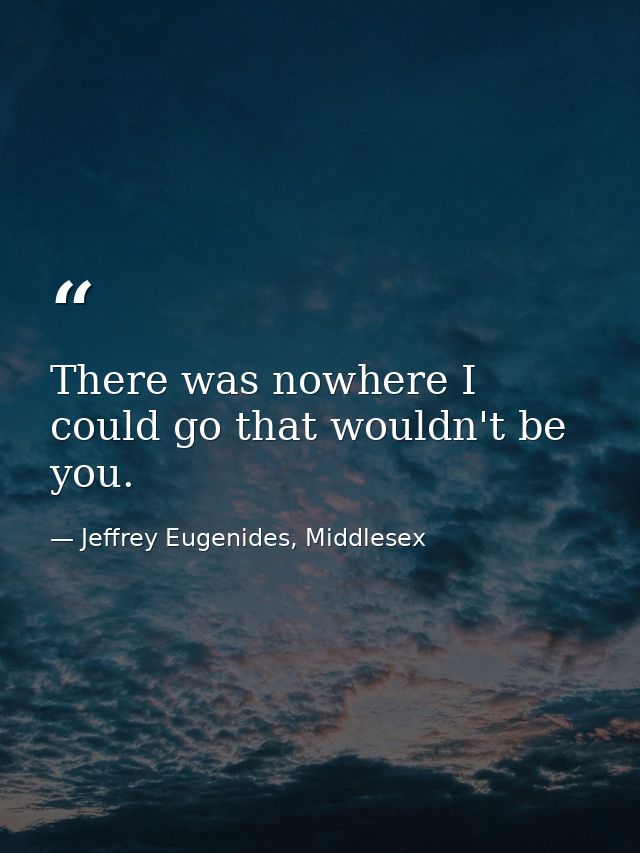 There was nowhere I could go that wouldn't be you. — Jeffrey Eugenides, Middlesex