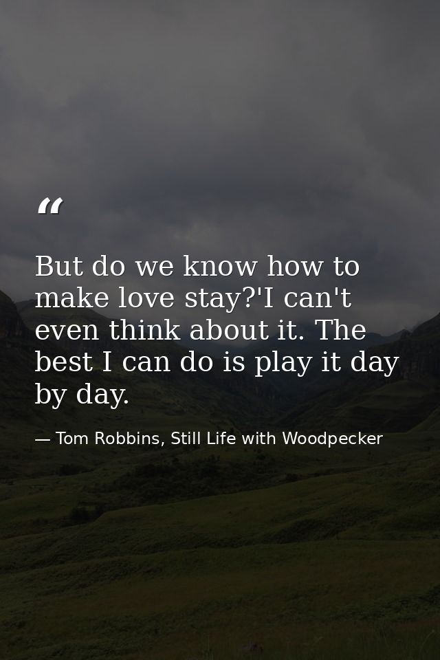 But do we know how to make love stay?'I can't even think about it. The best I can do is play it day by day. — Tom Robbins, Still Life with Woodpecker