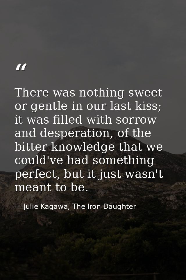 There was nothing sweet or gentle in our last kiss; it was filled with sorrow and desperation, of the bitter knowledge t — Julie Kagawa, The Iron Daughter