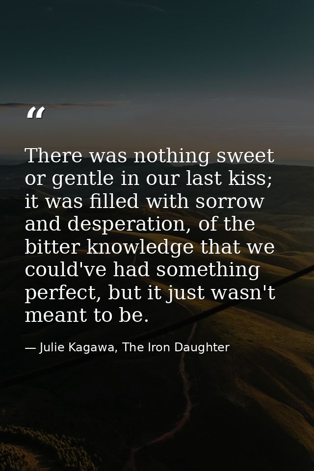 There was nothing sweet or gentle in our last kiss; it was filled with sorrow and desperation, of the bitter knowledge t — Julie Kagawa, The Iron Daughter