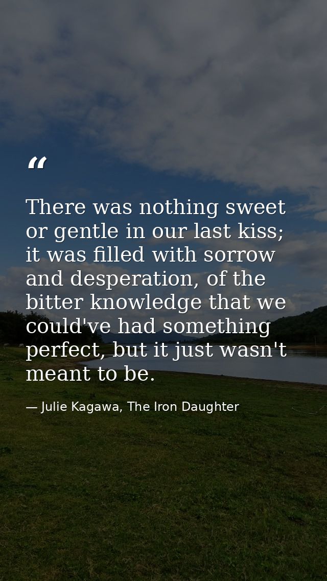 There was nothing sweet or gentle in our last kiss; it was filled with sorrow and desperation, of the bitter knowledge t — Julie Kagawa, The Iron Daughter