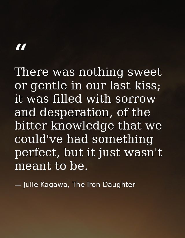 There was nothing sweet or gentle in our last kiss; it was filled with sorrow and desperation, of the bitter knowledge t — Julie Kagawa, The Iron Daughter