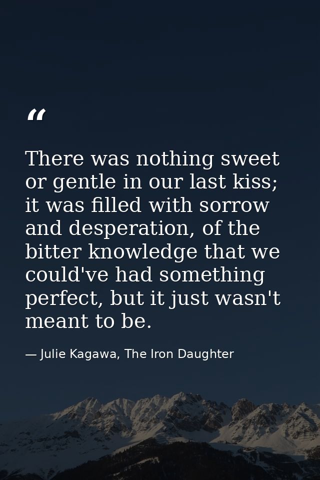 There was nothing sweet or gentle in our last kiss; it was filled with sorrow and desperation, of the bitter knowledge t — Julie Kagawa, The Iron Daughter