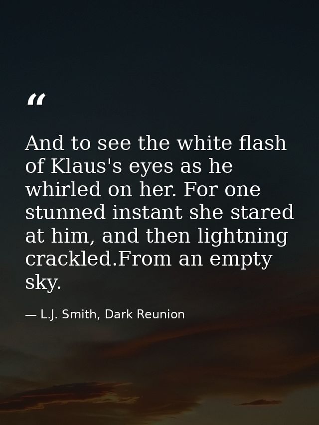And to see the white flash of Klaus's eyes as he whirled on her. For one stunned instant she stared at him, and then lig — L.J. Smith, Dark Reunion