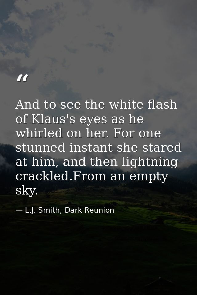 And to see the white flash of Klaus's eyes as he whirled on her. For one stunned instant she stared at him, and then lig — L.J. Smith, Dark Reunion