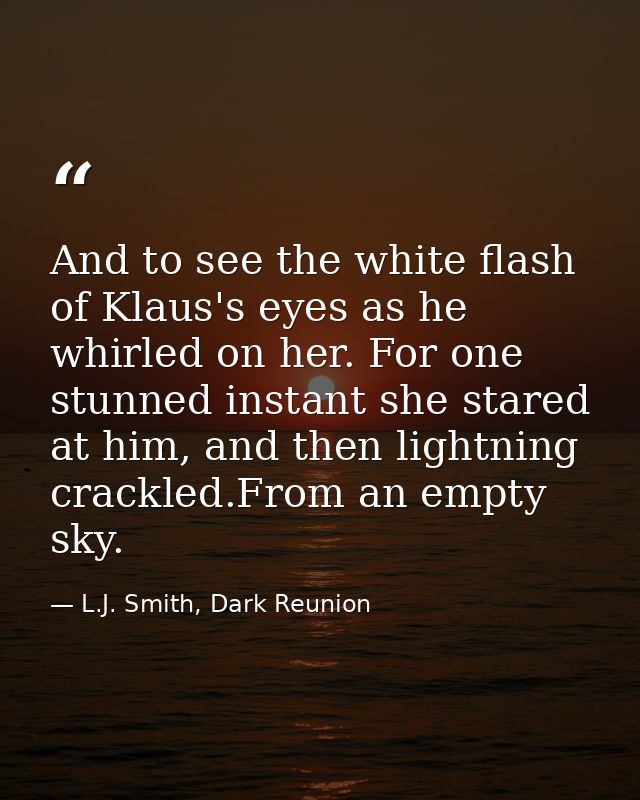 And to see the white flash of Klaus's eyes as he whirled on her. For one stunned instant she stared at him, and then lig — L.J. Smith, Dark Reunion