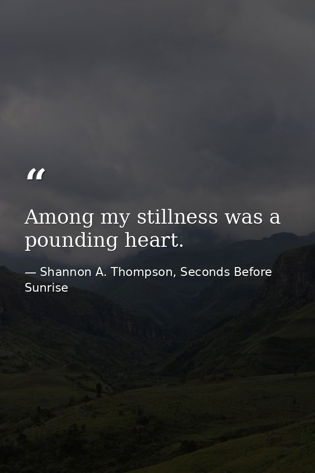 Among my stillness was a pounding heart. — Shannon A. Thompson, Seconds Before Sunrise