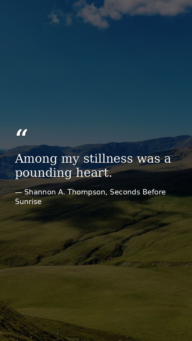 Among my stillness was a pounding heart. — Shannon A. Thompson, Seconds Before Sunrise