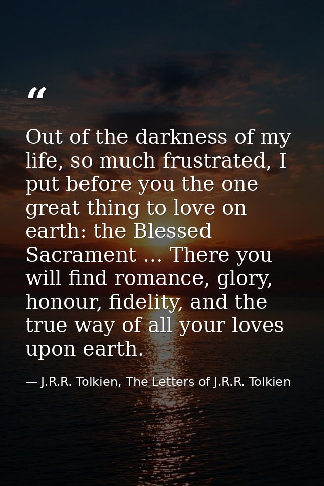 Out of the darkness of my life, so much frustrated, I put before you the one great thing to love on earth: the Blessed S — J.R.R. Tolkien, The Letters of J.R.R. Tolkien