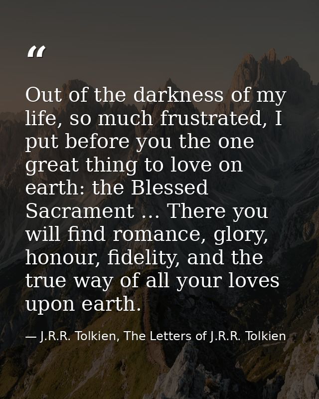 Out of the darkness of my life, so much frustrated, I put before you the one great thing to love on earth: the Blessed S — J.R.R. Tolkien, The Letters of J.R.R. Tolkien