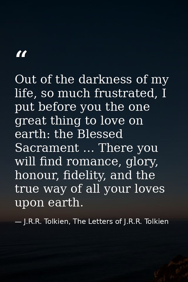 Out of the darkness of my life, so much frustrated, I put before you the one great thing to love on earth: the Blessed S — J.R.R. Tolkien, The Letters of J.R.R. Tolkien