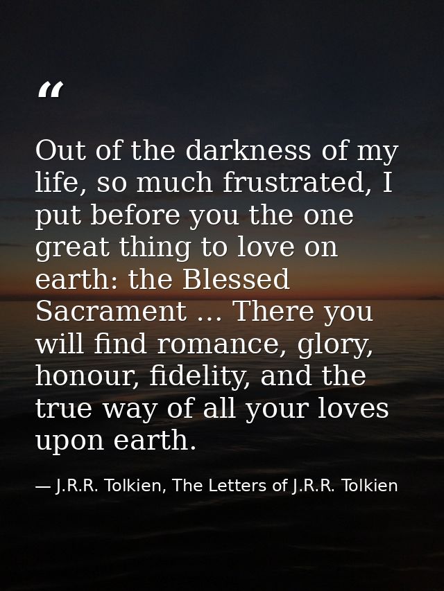 Out of the darkness of my life, so much frustrated, I put before you the one great thing to love on earth: the Blessed S — J.R.R. Tolkien, The Letters of J.R.R. Tolkien