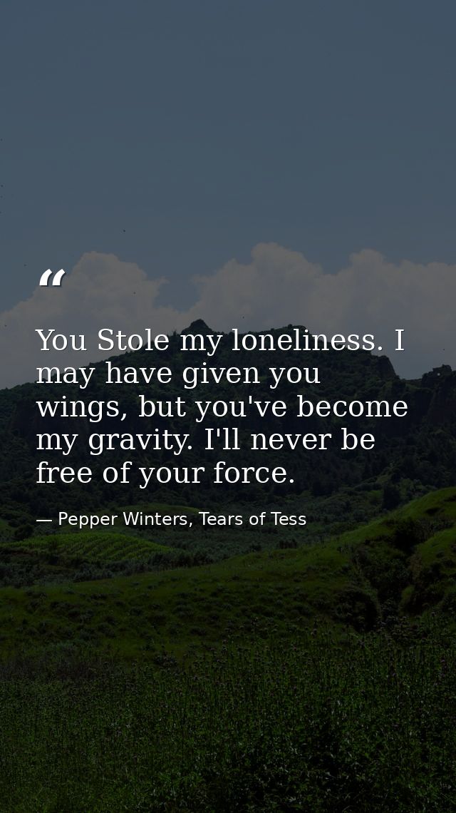 You Stole my loneliness. I may have given you wings, but you've become my gravity. I'll never be free of your force. — Pepper Winters, Tears of Tess