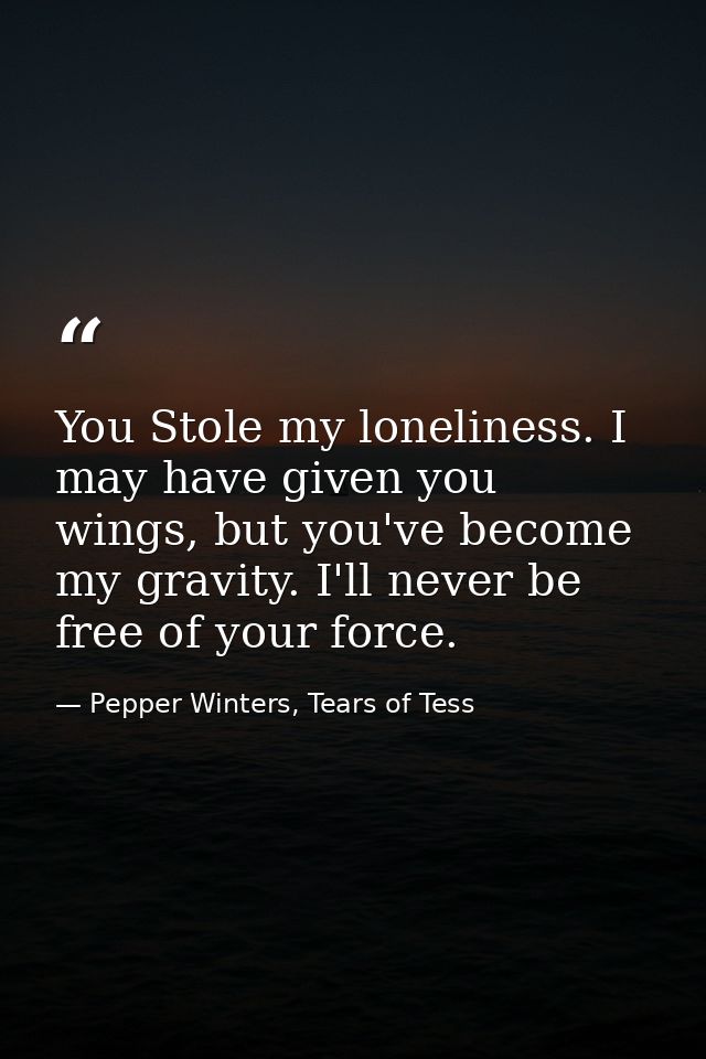 You Stole my loneliness. I may have given you wings, but you've become my gravity. I'll never be free of your force. — Pepper Winters, Tears of Tess